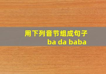 用下列音节组成句子ba da baba